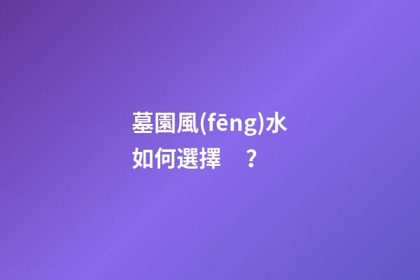 墓園風(fēng)水如何選擇？